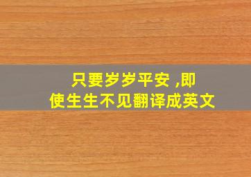 只要岁岁平安 ,即使生生不见翻译成英文